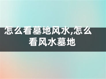 怎么看墓地风水,怎么看风水墓地