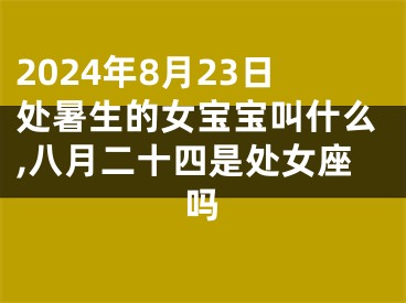 2024年8月23日处暑生的女宝宝叫什么,八月二十四是处女座吗