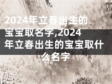 2024年立春出生的宝宝取名字,2024年立春出生的宝宝取什么名字