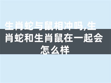 生肖蛇与鼠相冲吗,生肖蛇和生肖鼠在一起会怎么样