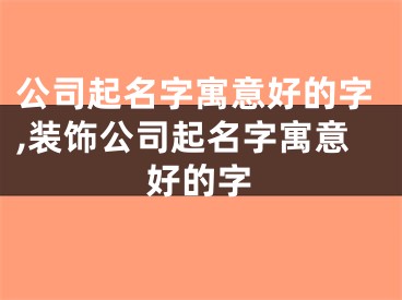 公司起名字寓意好的字,装饰公司起名字寓意好的字