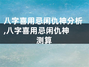 八字喜用忌闲仇神分析,八字喜用忌闲仇神 测算