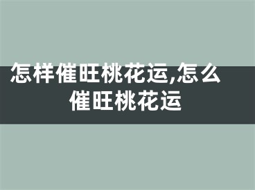 怎样催旺桃花运,怎么催旺桃花运