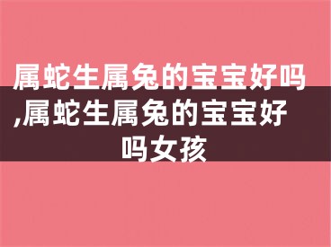 属蛇生属兔的宝宝好吗,属蛇生属兔的宝宝好吗女孩