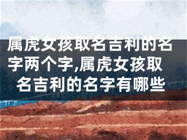 属虎女孩取名吉利的名字两个字,属虎女孩取名吉利的名字有哪些