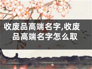 收废品高端名字,收废品高端名字怎么取