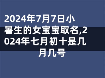2024年7月7日小暑生的女宝宝取名,2024年七月初十是几月几号