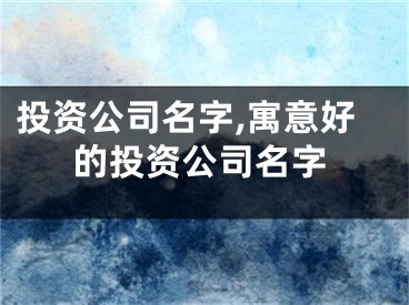 投资公司名字,寓意好的投资公司名字