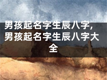男孩起名字生辰八字,男孩起名字生辰八字大全