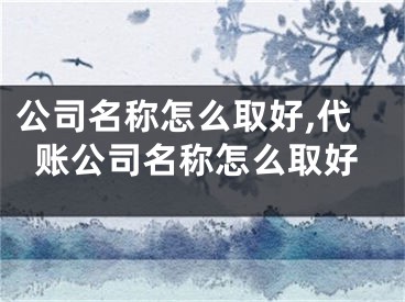 公司名称怎么取好,代账公司名称怎么取好