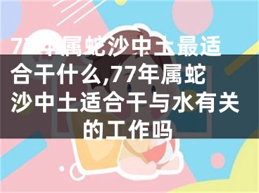 77年属蛇沙中土最适合干什么,77年属蛇沙中土适合干与水有关的工作吗