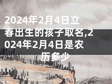 2024年2月4日立春出生的孩子取名,2024年2月4日是农历多少