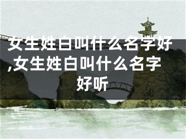 女生姓白叫什么名字好,女生姓白叫什么名字好听