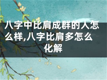 八字中比肩成群的人怎么样,八字比肩多怎么化解