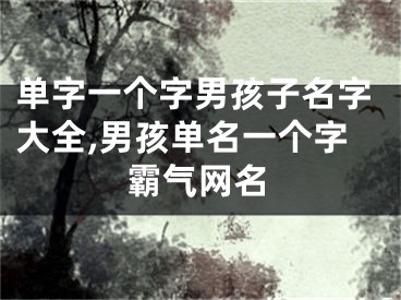 单字一个字男孩子名字大全,男孩单名一个字霸气网名