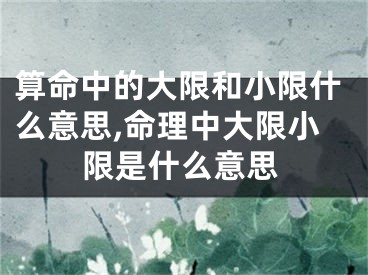 算命中的大限和小限什么意思,命理中大限小限是什么意思