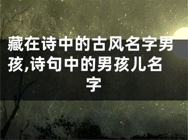 藏在诗中的古风名字男孩,诗句中的男孩儿名字