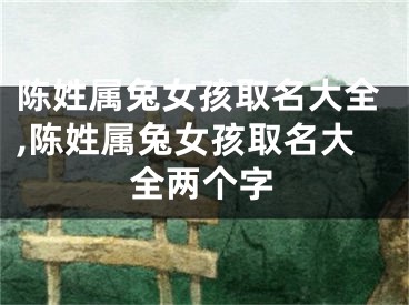 陈姓属兔女孩取名大全,陈姓属兔女孩取名大全两个字