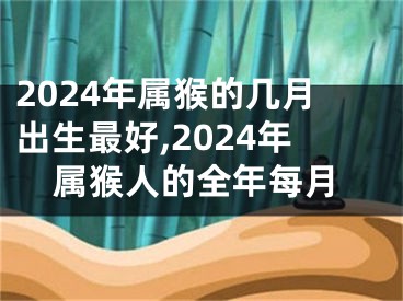 2024年属猴的几月出生最好,2024年属猴人的全年每月
