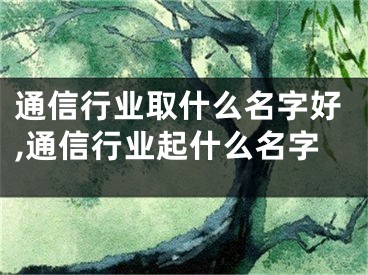 通信行业取什么名字好,通信行业起什么名字