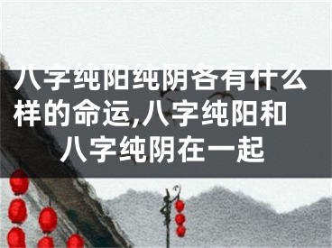 八字纯阳纯阴各有什么样的命运,八字纯阳和八字纯阴在一起