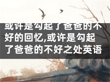 或许是勾起了爸爸的不好的回忆,或许是勾起了爸爸的不好之处英语