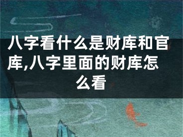 八字看什么是财库和官库,八字里面的财库怎么看