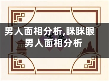 男人面相分析,眯眯眼男人面相分析
