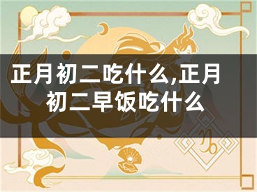 正月初二吃什么,正月初二早饭吃什么