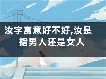 汝字寓意好不好,汝是指男人还是女人