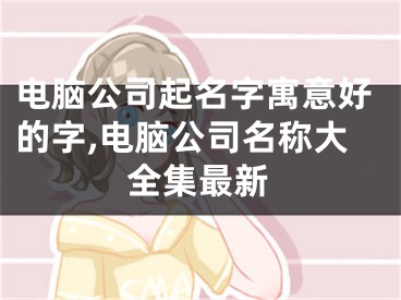 电脑公司起名字寓意好的字,电脑公司名称大全集最新