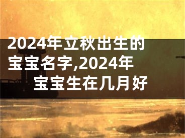 2024年立秋出生的宝宝名字,2024年宝宝生在几月好