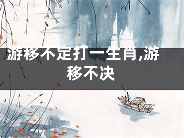 游移不定打一生肖,游移不决