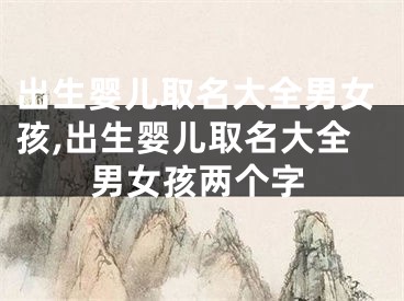 出生婴儿取名大全男女孩,出生婴儿取名大全男女孩两个字