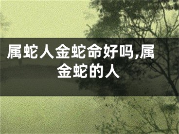 属蛇人金蛇命好吗,属金蛇的人