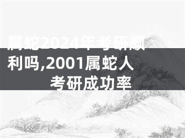属蛇2024年考研顺利吗,2001属蛇人考研成功率