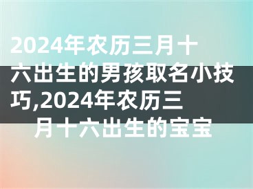 2024年农历三月十六出生的男孩取名小技巧,2024年农历三月十六出生的宝宝
