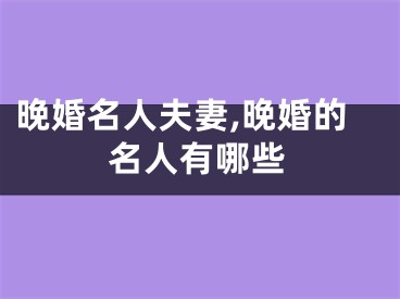 晚婚名人夫妻,晚婚的名人有哪些