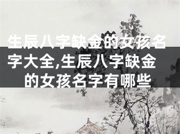 生辰八字缺金的女孩名字大全,生辰八字缺金的女孩名字有哪些