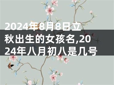 2024年8月8日立秋出生的女孩名,2024年八月初八是几号