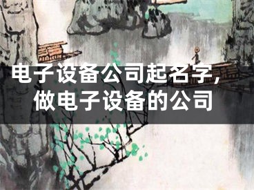 电子设备公司起名字,做电子设备的公司