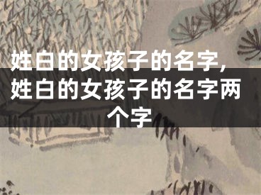 姓白的女孩子的名字,姓白的女孩子的名字两个字