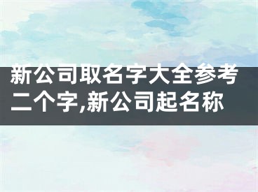 新公司取名字大全参考二个字,新公司起名称