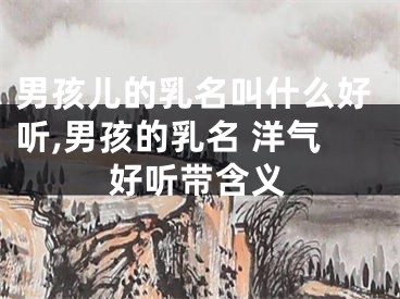 男孩儿的乳名叫什么好听,男孩的乳名 洋气好听带含义
