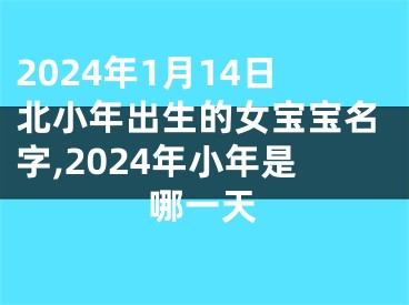 2024年1月14日北小年出生的女宝宝名字,2024年小年是哪一天