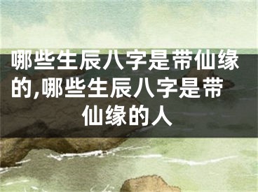 哪些生辰八字是带仙缘的,哪些生辰八字是带仙缘的人