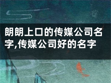朗朗上口的传媒公司名字,传媒公司好的名字