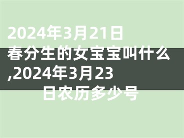 2024年3月21日春分生的女宝宝叫什么,2024年3月23日农历多少号