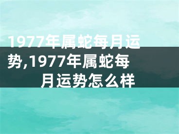 1977年属蛇每月运势,1977年属蛇每月运势怎么样