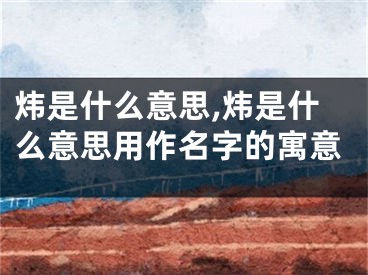 炜是什么意思,炜是什么意思用作名字的寓意